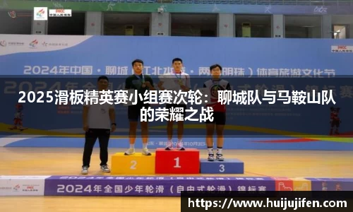 2025滑板精英赛小组赛次轮：聊城队与马鞍山队的荣耀之战
