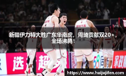 新疆伊力特大胜广东华南虎，周琦贡献双20+，全场沸腾！